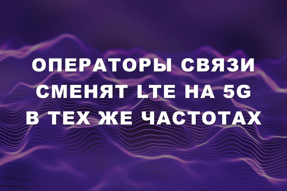 Операторы связи сменят LTE на 5G в тех же частотах