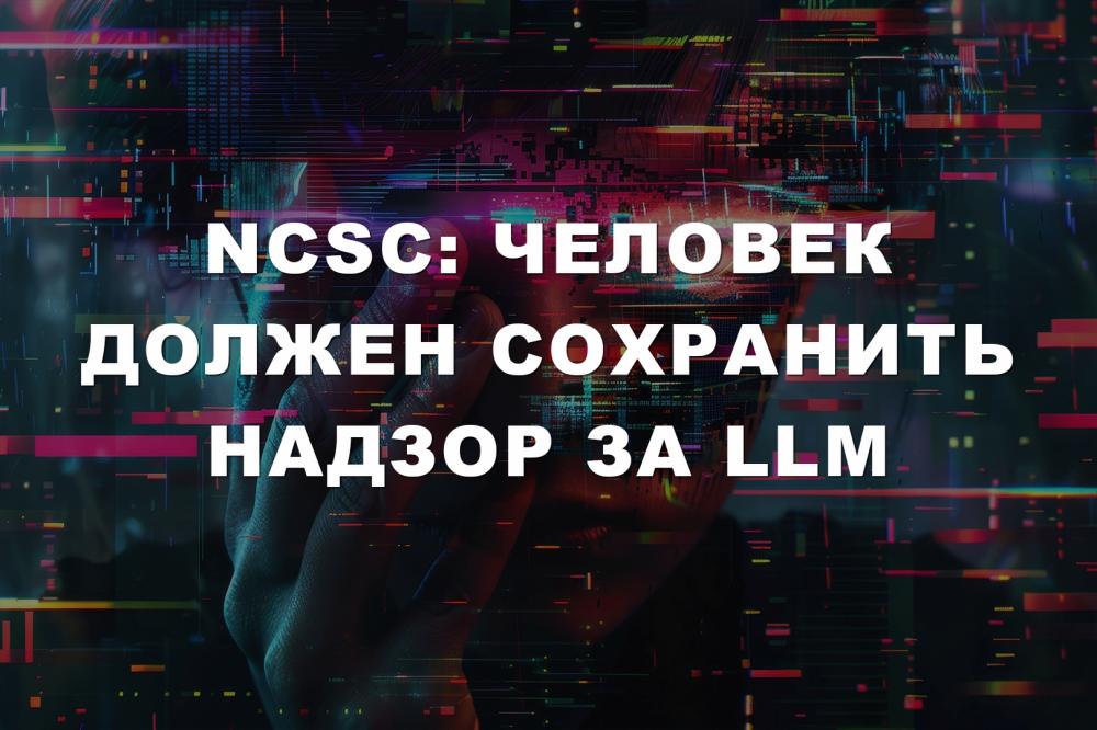 NCSC: Человек должен сохранить надзор за LLM 